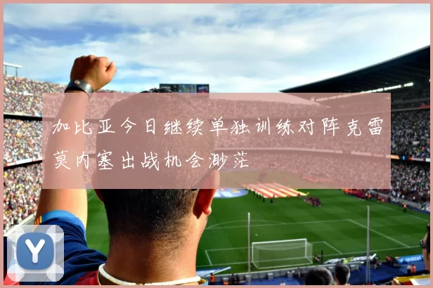 加比亚今日继续单独训练对阵克雷莫内塞出战机会渺茫