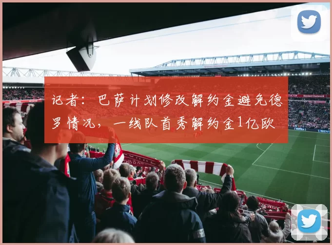 记者：巴萨计划修改解约金避免德罗情况，一线队首秀解约金1亿欧