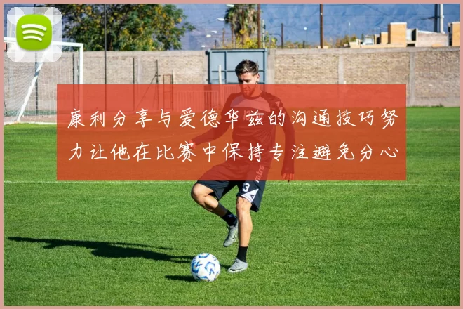 康利分享与爱德华兹的沟通技巧努力让他在比赛中保持专注避免分心