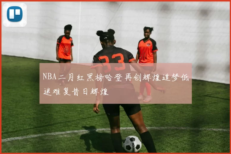 NBA二月红黑榜哈登再创辉煌追梦低迷难复昔日辉煌