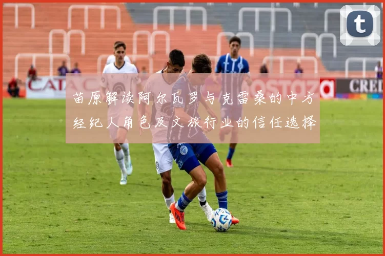 苗原解读阿尔瓦罗与克雷桑的中方经纪人角色及文旅行业的信任选择