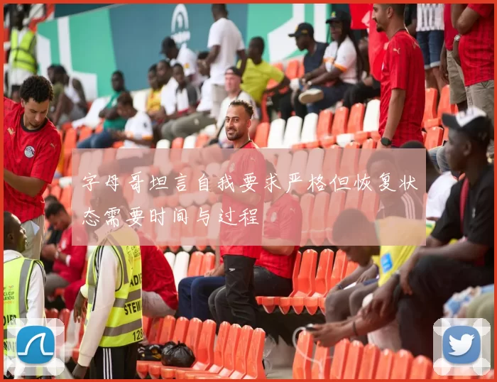 字母哥坦言自我要求严格但恢复状态需要时间与过程