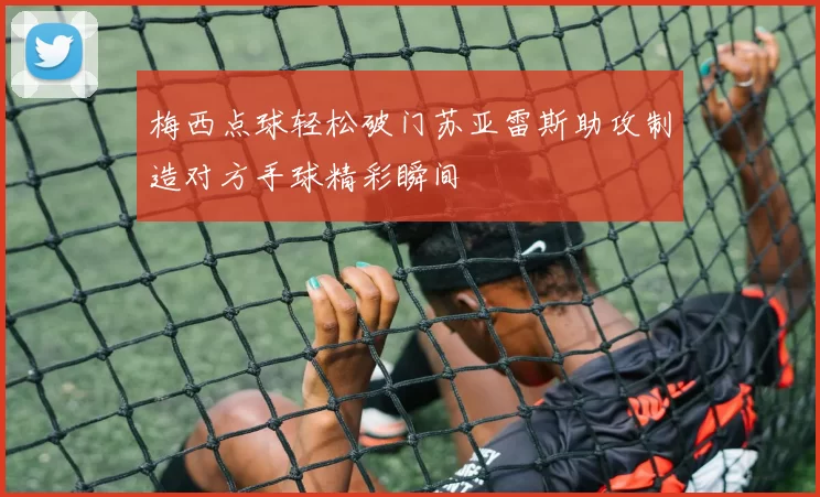 梅西点球轻松破门苏亚雷斯助攻制造对方手球精彩瞬间