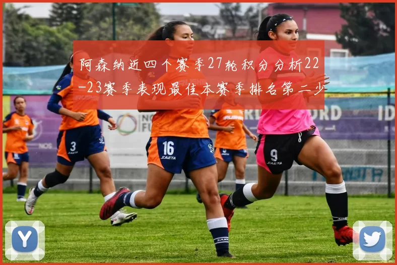 阿森纳近四个赛季27轮积分分析22-23赛季表现最佳本赛季排名第二少