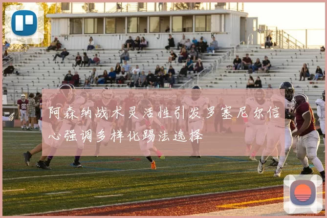阿森纳战术灵活性引发罗塞尼尔信心强调多样化踢法选择