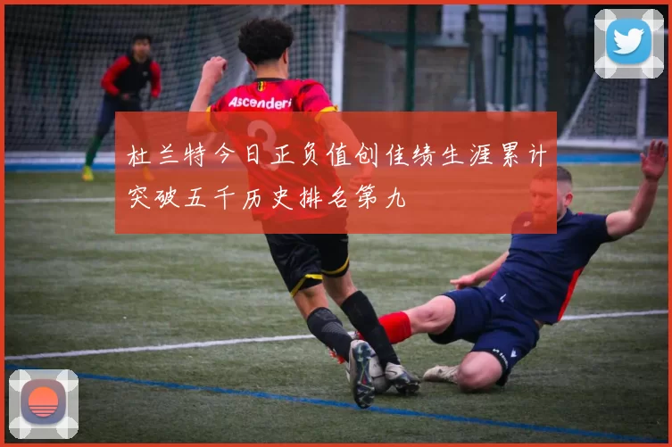 杜兰特今日正负值创佳绩生涯累计突破五千历史排名第九
