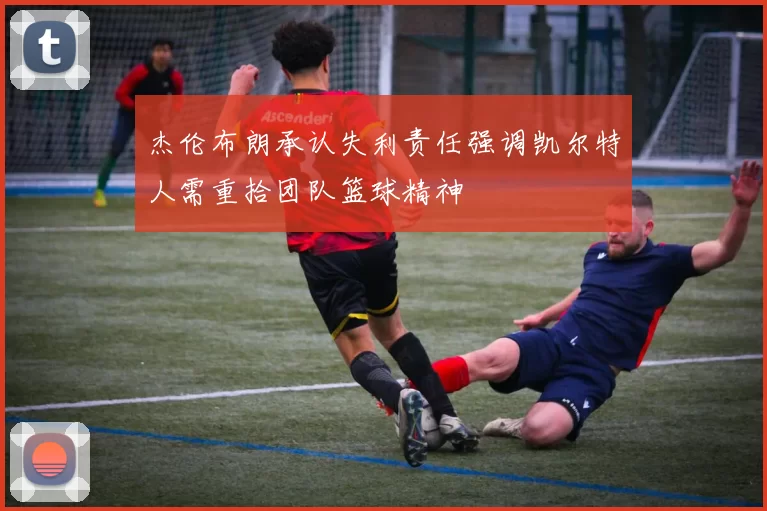 杰伦布朗承认失利责任强调凯尔特人需重拾团队篮球精神