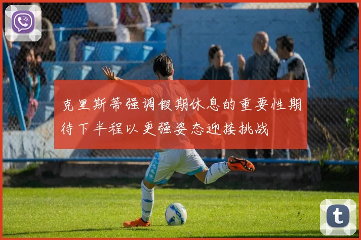 克里斯蒂强调假期休息的重要性期待下半程以更强姿态迎接挑战
