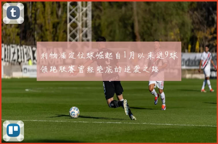 利物浦定位球崛起自1月以来进9球领跑联赛曾经垫底的逆袭之路