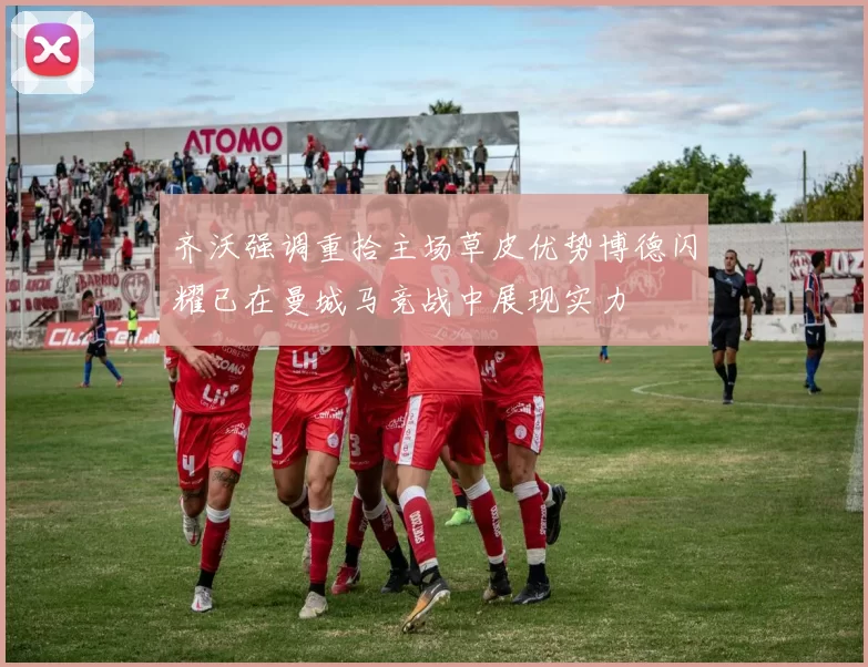 齐沃强调重拾主场草皮优势博德闪耀已在曼城马竞战中展现实力