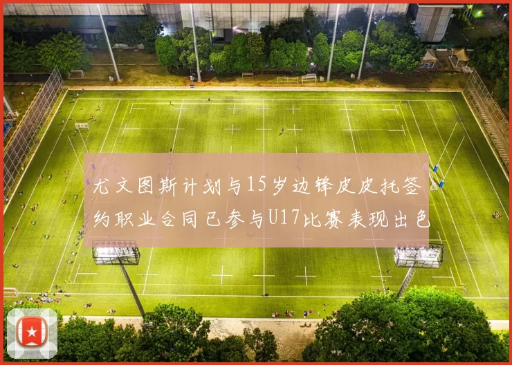 尤文图斯计划与15岁边锋皮皮托签约职业合同已参与U17比赛表现出色