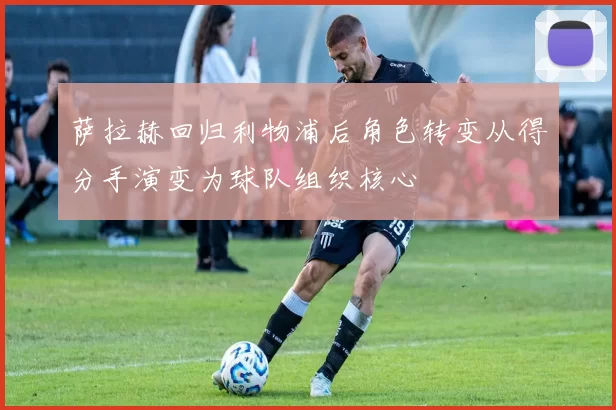 萨拉赫回归利物浦后角色转变从得分手演变为球队组织核心