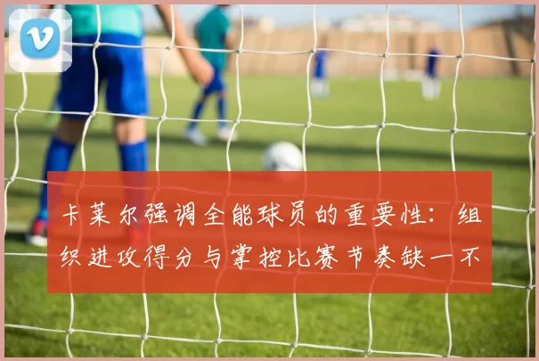 卡莱尔强调全能球员的重要性：组织进攻得分与掌控比赛节奏缺一不可