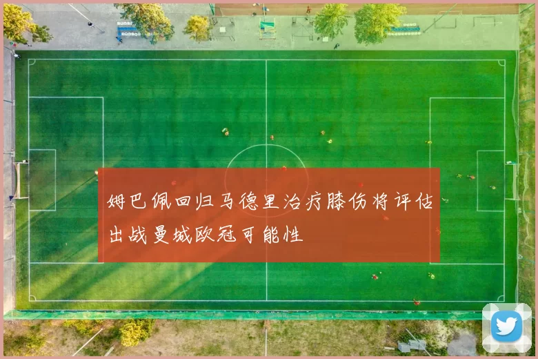 姆巴佩回归马德里治疗膝伤将评估出战曼城欧冠可能性