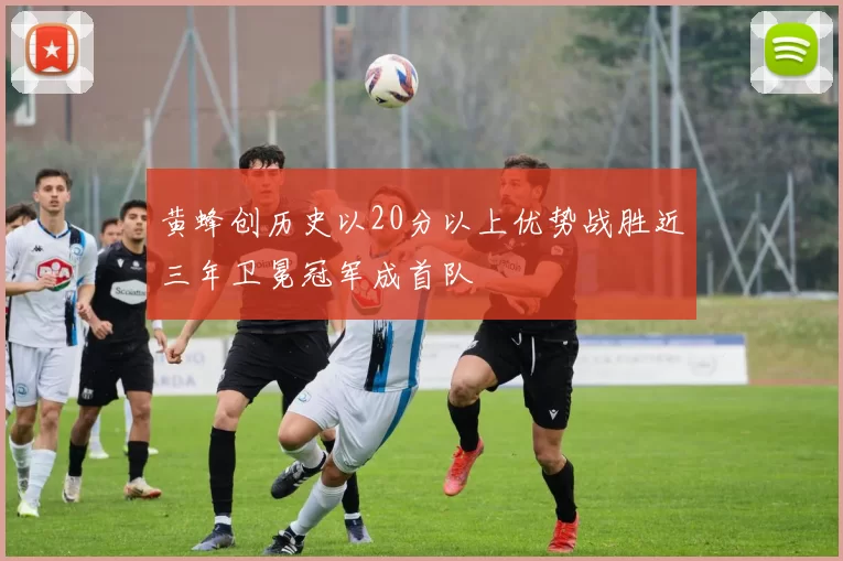 黄蜂创历史以20分以上优势战胜近三年卫冕冠军成首队