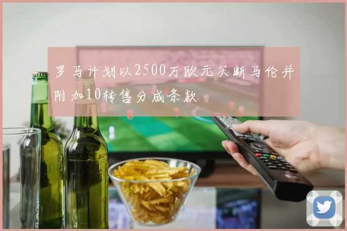 罗马计划以2500万欧元买断马伦并附加10转售分成条款