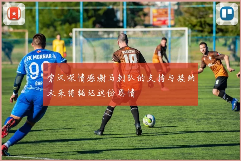 索汉深情感谢马刺队的支持与接纳未来将铭记这份恩情