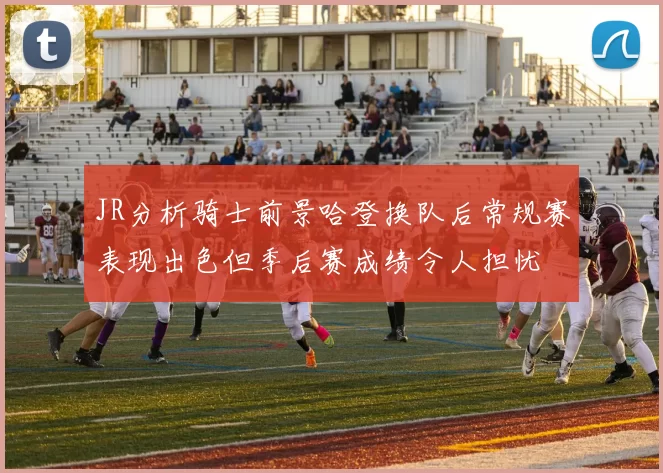 JR分析骑士前景哈登换队后常规赛表现出色但季后赛成绩令人担忧