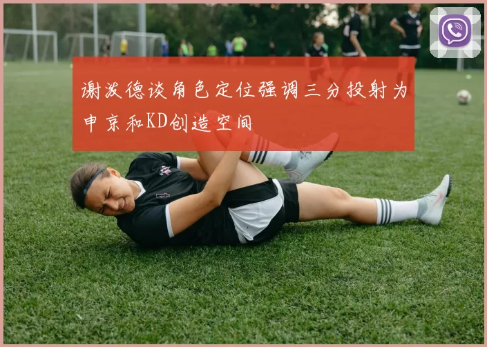 谢泼德谈角色定位强调三分投射为申京和KD创造空间
