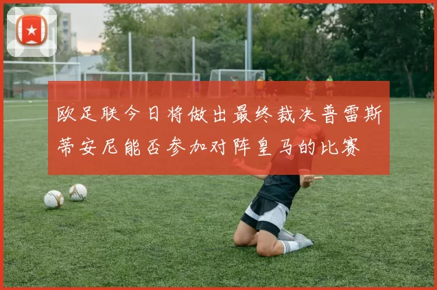 欧足联今日将做出最终裁决普雷斯蒂安尼能否参加对阵皇马的比赛