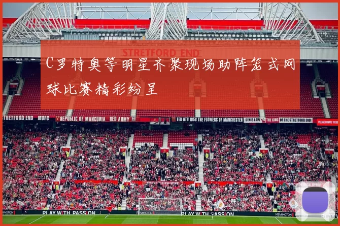 C罗特奥等明星齐聚现场助阵笼式网球比赛精彩纷呈