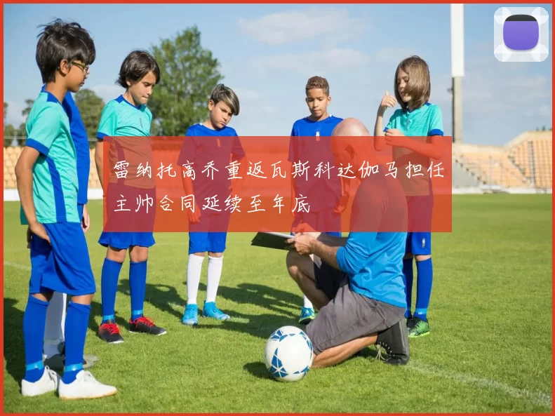雷纳托高乔重返瓦斯科达伽马担任主帅合同延续至年底