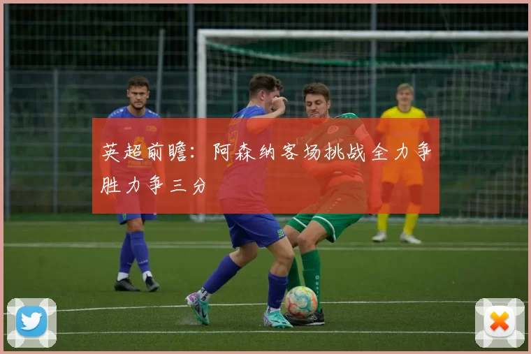 英超前瞻：阿森纳客场挑战全力争胜力争三分