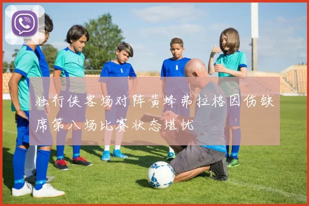 独行侠客场对阵黄蜂弗拉格因伤缺席第八场比赛状态堪忧
