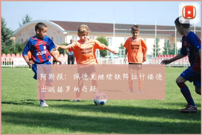 阿斯报：佩德里继续缺阵拉什福德出战赫罗纳存疑