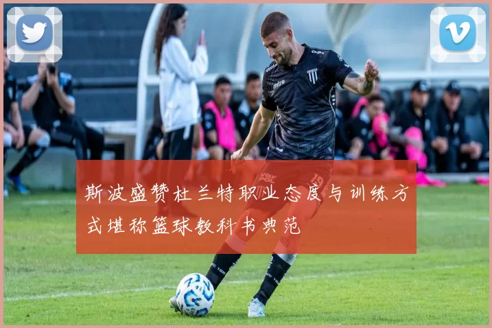 斯波盛赞杜兰特职业态度与训练方式堪称篮球教科书典范