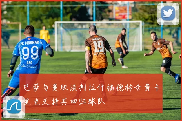 巴萨与曼联谈判拉什福德转会费卡里克支持其回归球队
