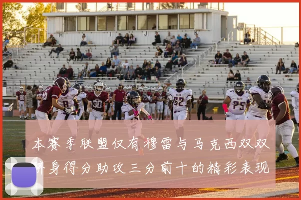 本赛季联盟仅有穆雷与马克西双双跻身得分助攻三分前十的精彩表现