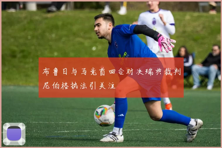 布鲁日与马竞首回合对决瑞典裁判尼伯格执法引关注