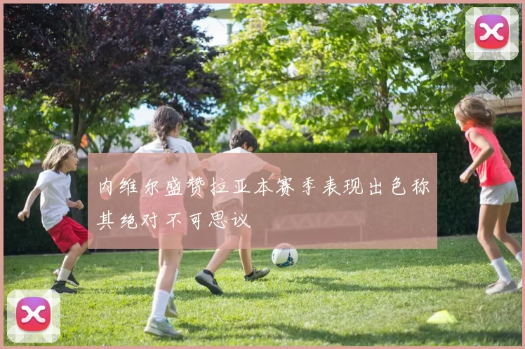 内维尔盛赞拉亚本赛季表现出色称其绝对不可思议